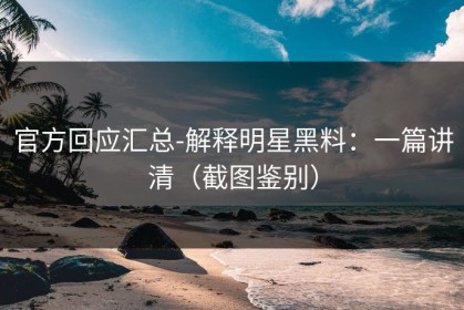 官方回应汇总-解释明星黑料：一篇讲清（截图鉴别）
