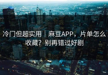 冷门但超实用｜麻豆APP，片单怎么收藏？别再错过好剧