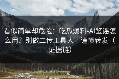 看似简单却危险：吃瓜爆料-AI鉴谣怎么用？别做二传工具人｜谨慎转发（证据链）