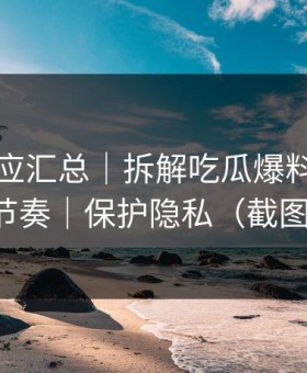 官方回应汇总｜拆解吃瓜爆料：别再被带节奏｜保护隐私（截图鉴别）