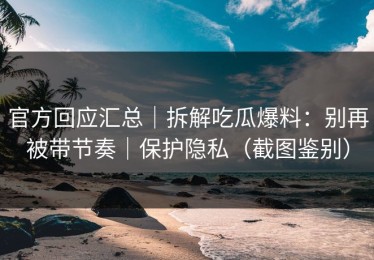 官方回应汇总｜拆解吃瓜爆料：别再被带节奏｜保护隐私（截图鉴别）