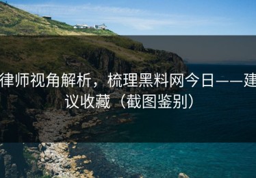 律师视角解析，梳理黑料网今日——建议收藏（截图鉴别）