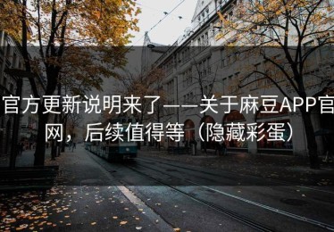 官方更新说明来了——关于麻豆APP官网，后续值得等（隐藏彩蛋）
