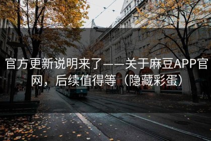 官方更新说明来了——关于麻豆APP官网，后续值得等（隐藏彩蛋）