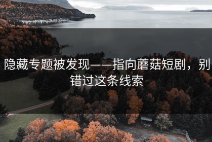 隐藏专题被发现——指向蘑菇短剧，别错过这条线索