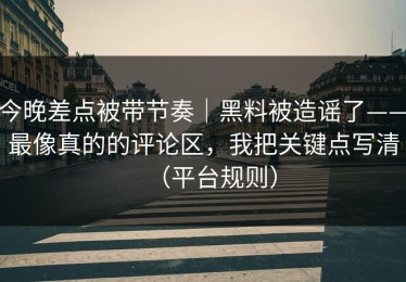 今晚差点被带节奏｜黑料被造谣了——最像真的的评论区，我把关键点写清（平台规则）