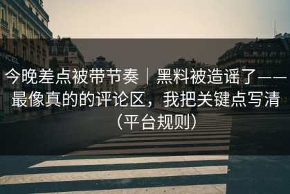 今晚差点被带节奏｜黑料被造谣了——最像真的的评论区，我把关键点写清（平台规则）