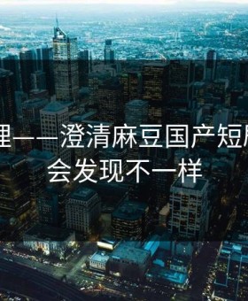 一手整理——澄清麻豆国产短剧——你会发现不一样