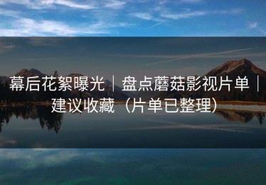 幕后花絮曝光｜盘点蘑菇影视片单｜建议收藏（片单已整理）