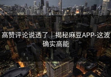 高赞评论说透了｜揭秘麻豆APP-这波确实高能