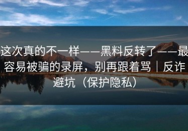 这次真的不一样——黑料反转了——最容易被骗的录屏，别再跟着骂｜反诈避坑（保护隐私）