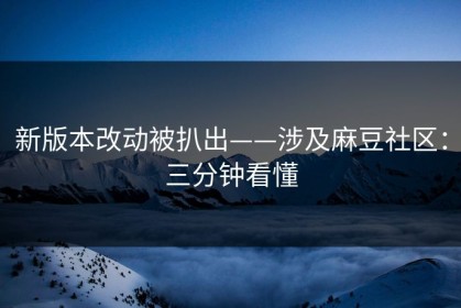 新版本改动被扒出——涉及麻豆社区：三分钟看懂