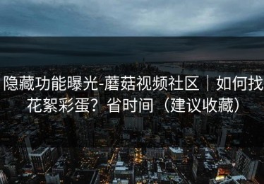 隐藏功能曝光-蘑菇视频社区｜如何找花絮彩蛋？省时间（建议收藏）