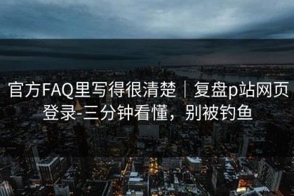 官方FAQ里写得很清楚｜复盘p站网页登录-三分钟看懂，别被钓鱼