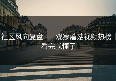 社区风向复盘——观察蘑菇视频热榜｜看完就懂了