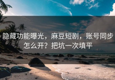 隐藏功能曝光，麻豆短剧，账号同步怎么开？把坑一次填平