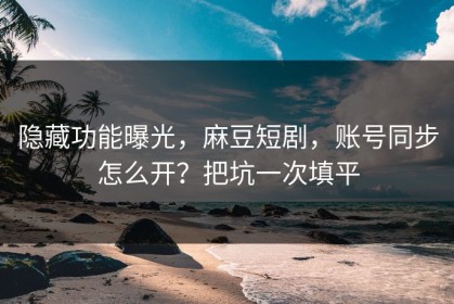 隐藏功能曝光，麻豆短剧，账号同步怎么开？把坑一次填平