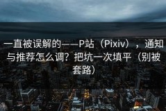 一直被误解的——P站（Pixiv），通知与推荐怎么调？把坑一次填平（别被套路）