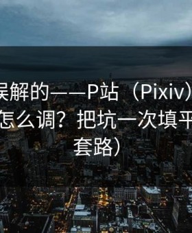 一直被误解的——P站（Pixiv），通知与推荐怎么调？把坑一次填平（别被套路）