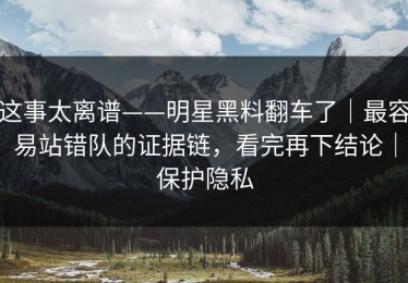这事太离谱——明星黑料翻车了｜最容易站错队的证据链，看完再下结论｜保护隐私