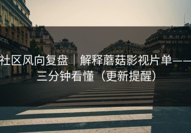 社区风向复盘｜解释蘑菇影视片单——三分钟看懂（更新提醒）