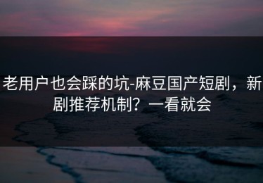 老用户也会踩的坑-麻豆国产短剧，新剧推荐机制？一看就会