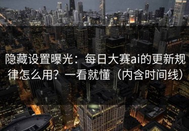 隐藏设置曝光：每日大赛ai的更新规律怎么用？一看就懂（内含时间线）