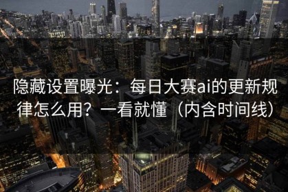 隐藏设置曝光：每日大赛ai的更新规律怎么用？一看就懂（内含时间线）