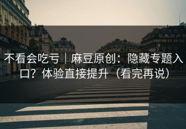 不看会吃亏｜麻豆原创：隐藏专题入口？体验直接提升（看完再说）