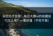 深挖后才发现：每日大赛ai的收藏技巧怎么用？一看就懂（不吹不黑）