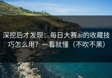 深挖后才发现：每日大赛ai的收藏技巧怎么用？一看就懂（不吹不黑）