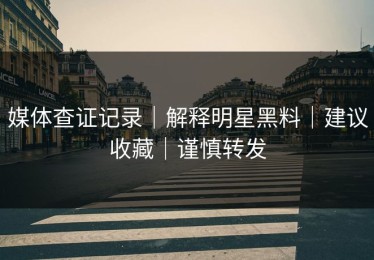 媒体查证记录｜解释明星黑料｜建议收藏｜谨慎转发