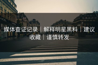 媒体查证记录｜解释明星黑料｜建议收藏｜谨慎转发