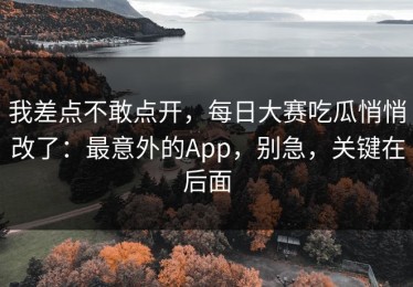 我差点不敢点开，每日大赛吃瓜悄悄改了：最意外的App，别急，关键在后面