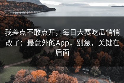 我差点不敢点开，每日大赛吃瓜悄悄改了：最意外的App，别急，关键在后面