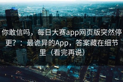 你敢信吗，每日大赛app网页版突然停更？：最诡异的App，答案藏在细节里（看完再说）