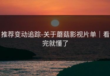 推荐变动追踪-关于蘑菇影视片单｜看完就懂了
