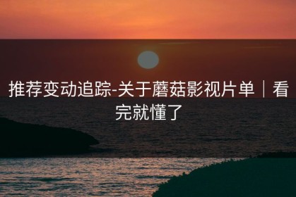 推荐变动追踪-关于蘑菇影视片单｜看完就懂了