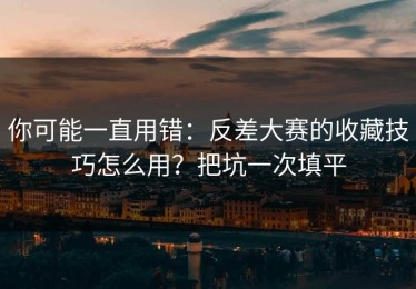 你可能一直用错：反差大赛的收藏技巧怎么用？把坑一次填平