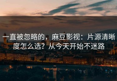 一直被忽略的，麻豆影视：片源清晰度怎么选？从今天开始不迷路