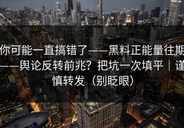 你可能一直搞错了——黑料正能量往期——舆论反转前兆？把坑一次填平｜谨慎转发（别眨眼）