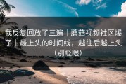 我反复回放了三遍｜蘑菇视频社区爆了｜最上头的时间线，越往后越上头（别眨眼）