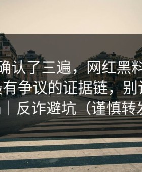 我反复确认了三遍，网红黑料被误会了——最有争议的证据链，别让自己背锅｜反诈避坑（谨慎转发）