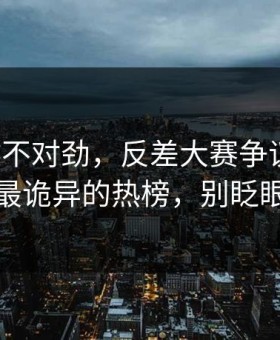 越看越不对劲，反差大赛争议来了：最诡异的热榜，别眨眼