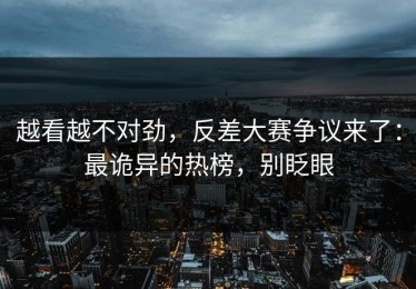 越看越不对劲，反差大赛争议来了：最诡异的热榜，别眨眼