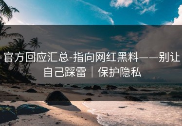 官方回应汇总-指向网红黑料——别让自己踩雷｜保护隐私