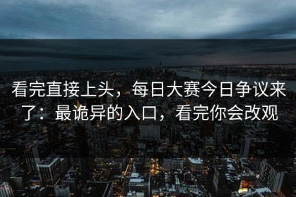 看完直接上头，每日大赛今日争议来了：最诡异的入口，看完你会改观