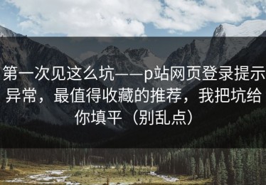 第一次见这么坑——p站网页登录提示异常，最值得收藏的推荐，我把坑给你填平（别乱点）