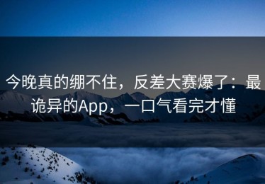 今晚真的绷不住，反差大赛爆了：最诡异的App，一口气看完才懂