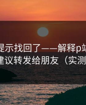 被删的提示找回了——解释p站浏览器——建议转发给朋友（实测有效）